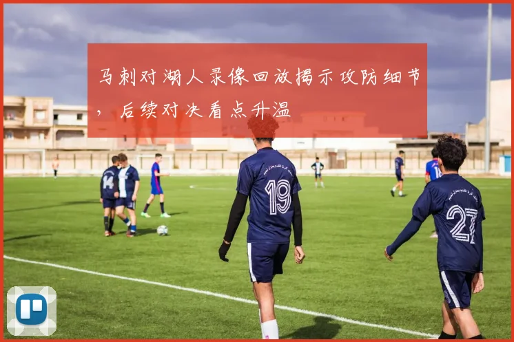 马刺对湖人录像回放揭示攻防细节，后续对决看点升温