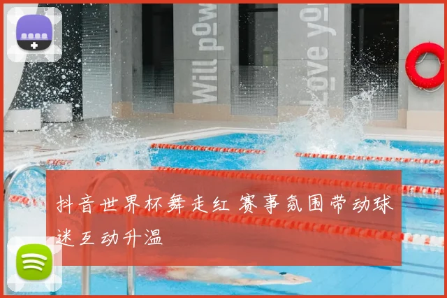 抖音世界杯舞走红 赛事氛围带动球迷互动升温