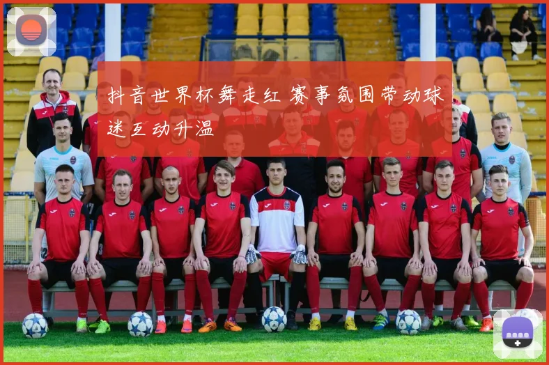 抖音世界杯舞走红 赛事氛围带动球迷互动升温