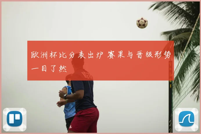 欧洲杯比分表出炉 赛果与晋级形势一目了然