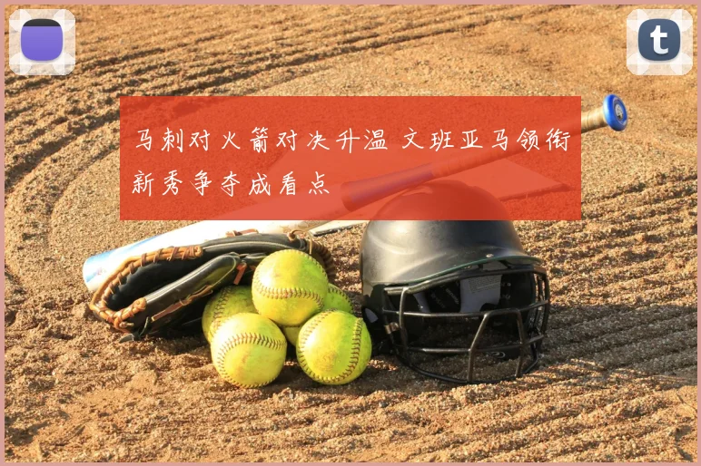 马刺对火箭对决升温 文班亚马领衔新秀争夺成看点