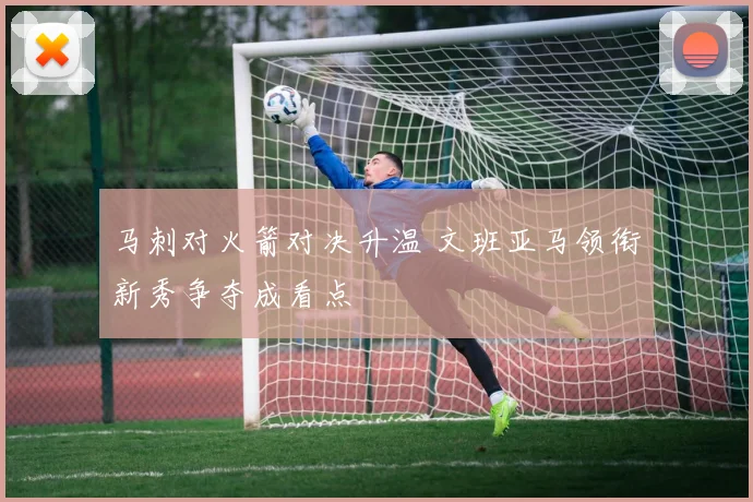 马刺对火箭对决升温 文班亚马领衔新秀争夺成看点