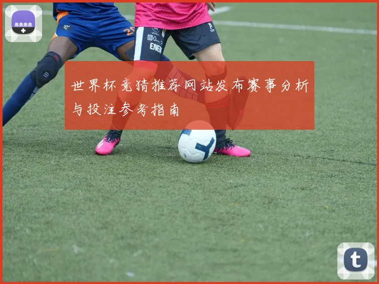 世界杯竞猜推荐网站发布赛事分析与投注参考指南