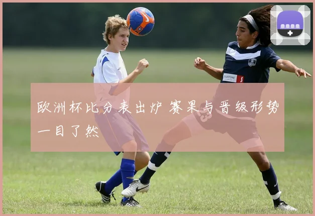 欧洲杯比分表出炉 赛果与晋级形势一目了然
