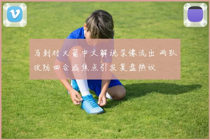 马刺对火箭中文解说录像流出 两队攻防回合成焦点引发复盘热议