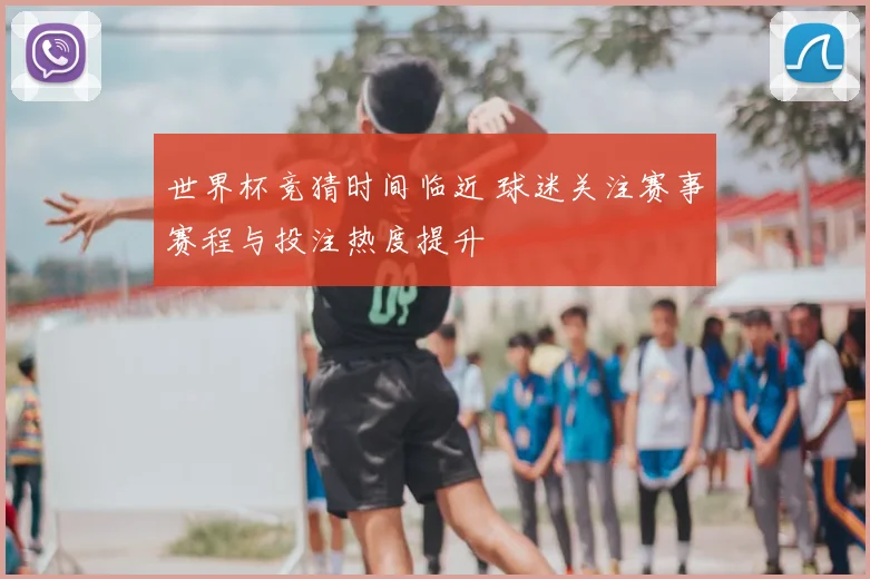 世界杯竞猜时间临近 球迷关注赛事赛程与投注热度提升