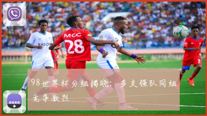 98世界杯分组揭晓:多支强队同组竞争激烈