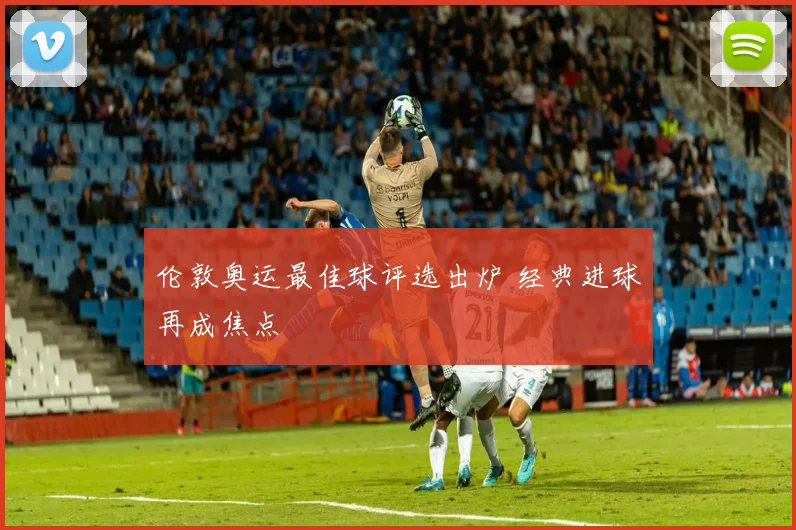 伦敦奥运最佳球评选出炉 经典进球再成焦点