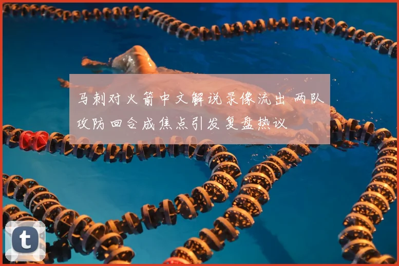 马刺对火箭中文解说录像流出 两队攻防回合成焦点引发复盘热议
