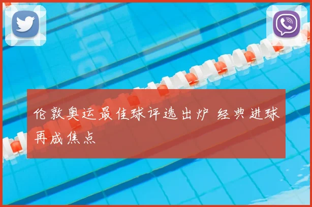 伦敦奥运最佳球评选出炉 经典进球再成焦点