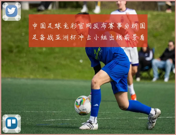 中国足球竞彩官网发布赛事分析国足备战亚洲杯冲击小组出线前景看点