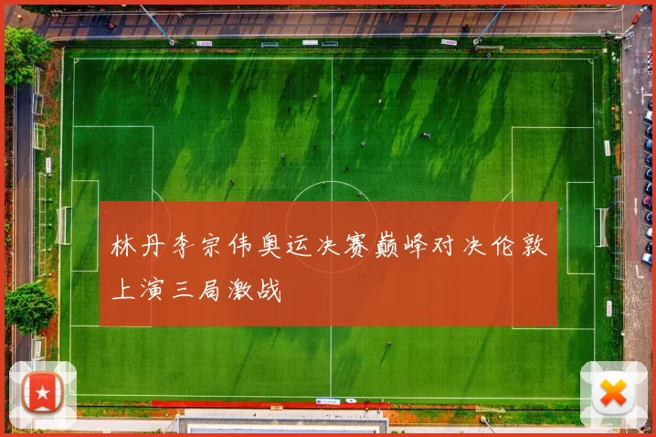 林丹李宗伟奥运决赛巅峰对决伦敦上演三局激战