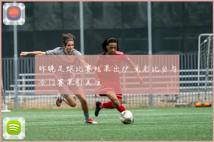昨晚足球比赛结果出炉 竞彩比分与冷门赛果引关注