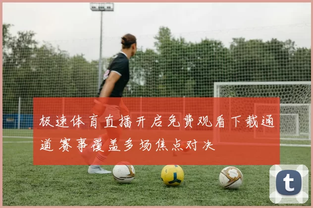极速体育直播开启免费观看下载通道 赛事覆盖多场焦点对决